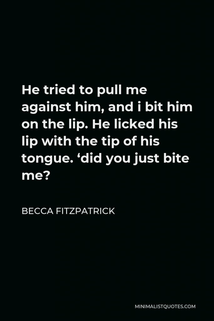 Becca Fitzpatrick Quote - He tried to pull me against him, and i bit him on the lip. He licked his lip with the tip of his tongue. ‘did you just bite me?