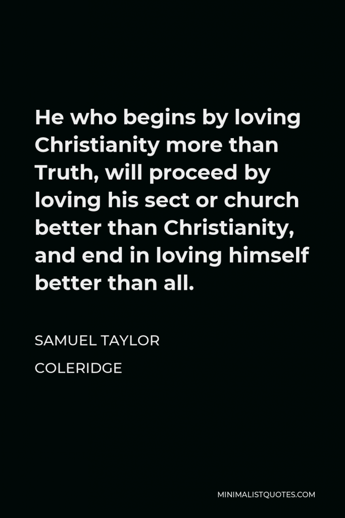 Samuel Taylor Coleridge Quote - He who begins by loving Christianity more than Truth, will proceed by loving his sect or church better than Christianity, and end in loving himself better than all.