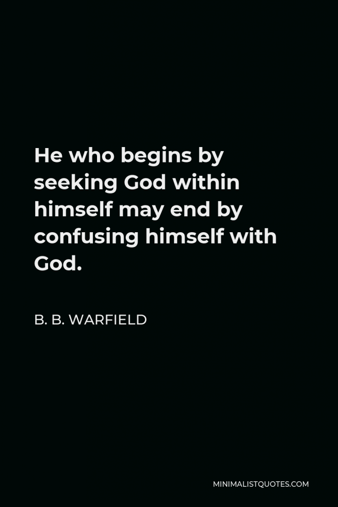 B. B. Warfield Quote - He who begins by seeking God within himself may end by confusing himself with God.