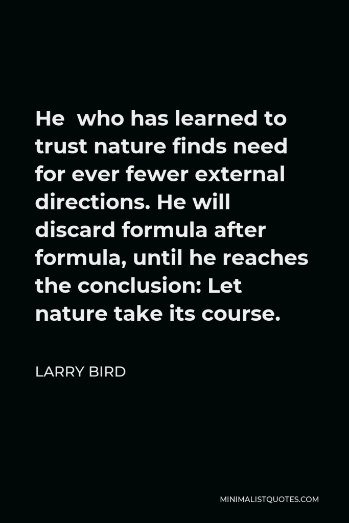 Larry Bird Quote - He who has learned to trust nature finds need for ever fewer external directions. He will discard formula after formula, until he reaches the conclusion: Let nature take its course.