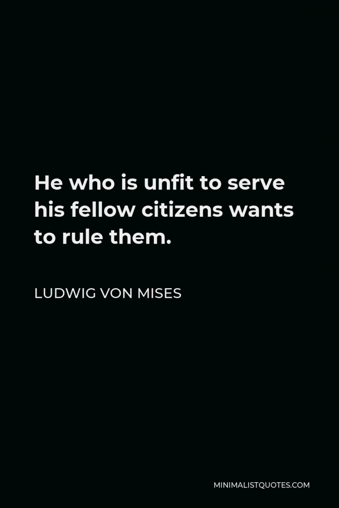 Ludwig von Mises Quote - He who is unfit to serve his fellow citizens wants to rule them.