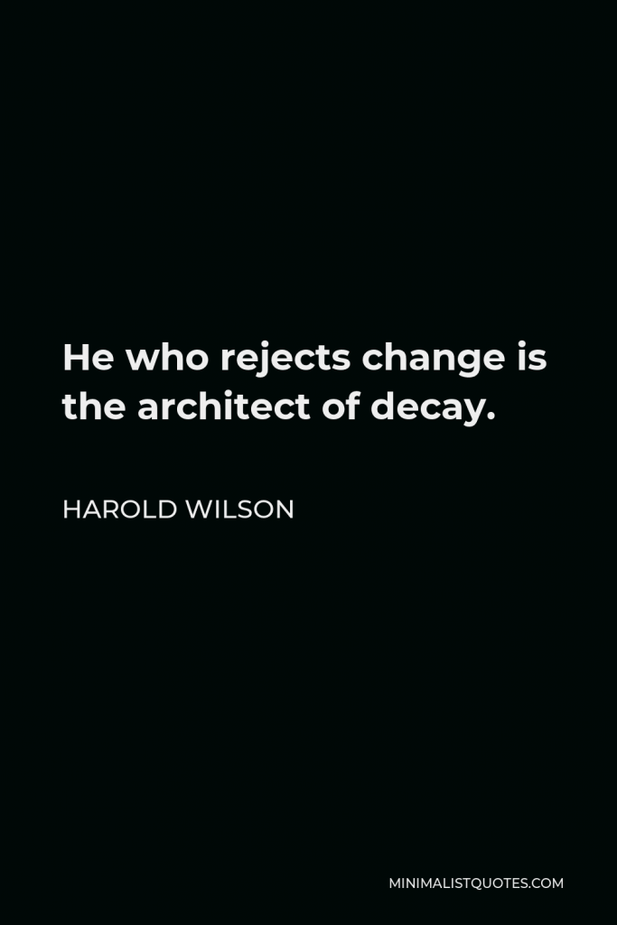 Harold Wilson Quote - He who rejects change is the architect of decay.