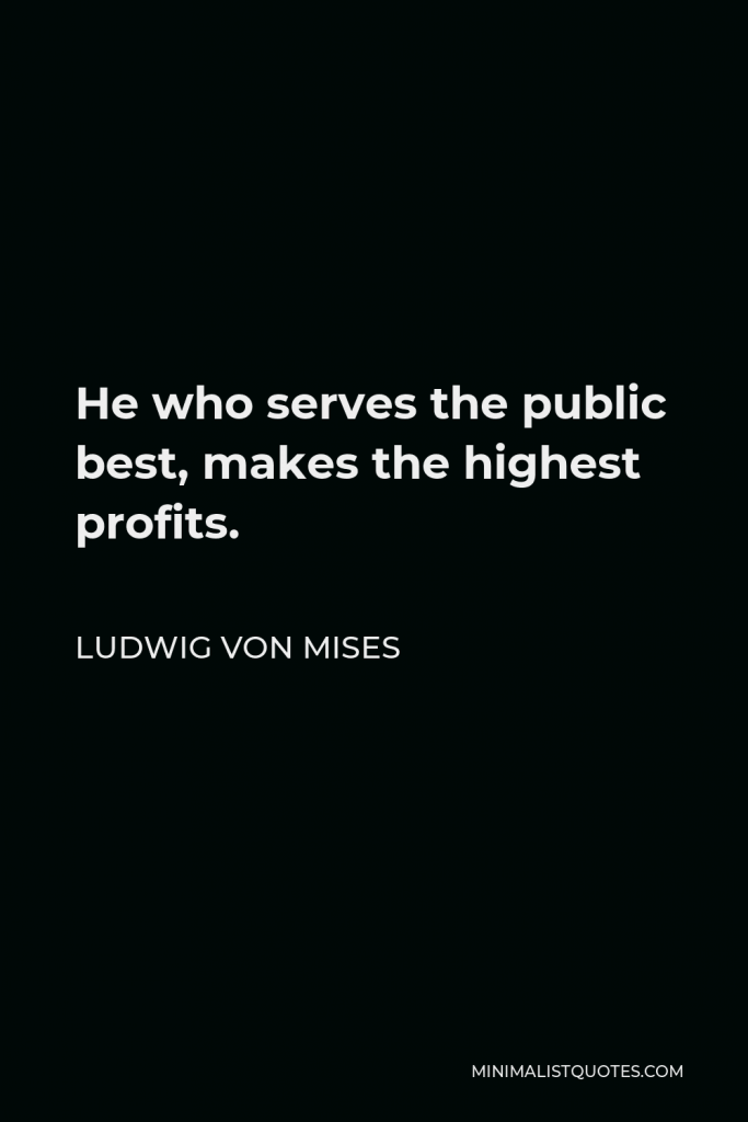Ludwig von Mises Quote - He who serves the public best, makes the highest profits.