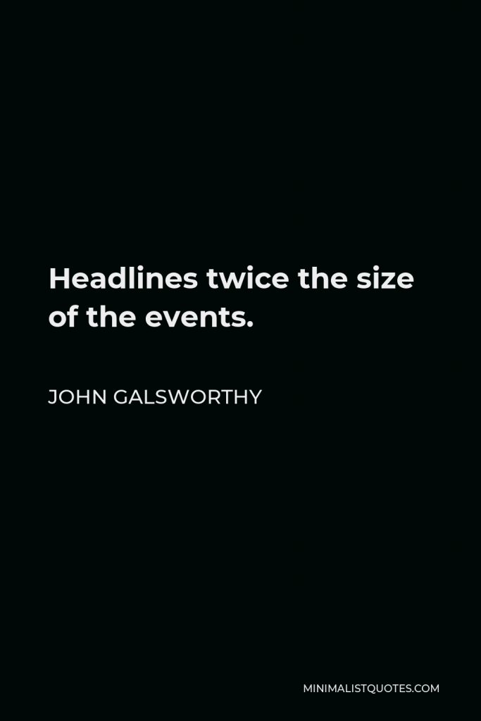 John Galsworthy Quote - Headlines twice the size of the events.