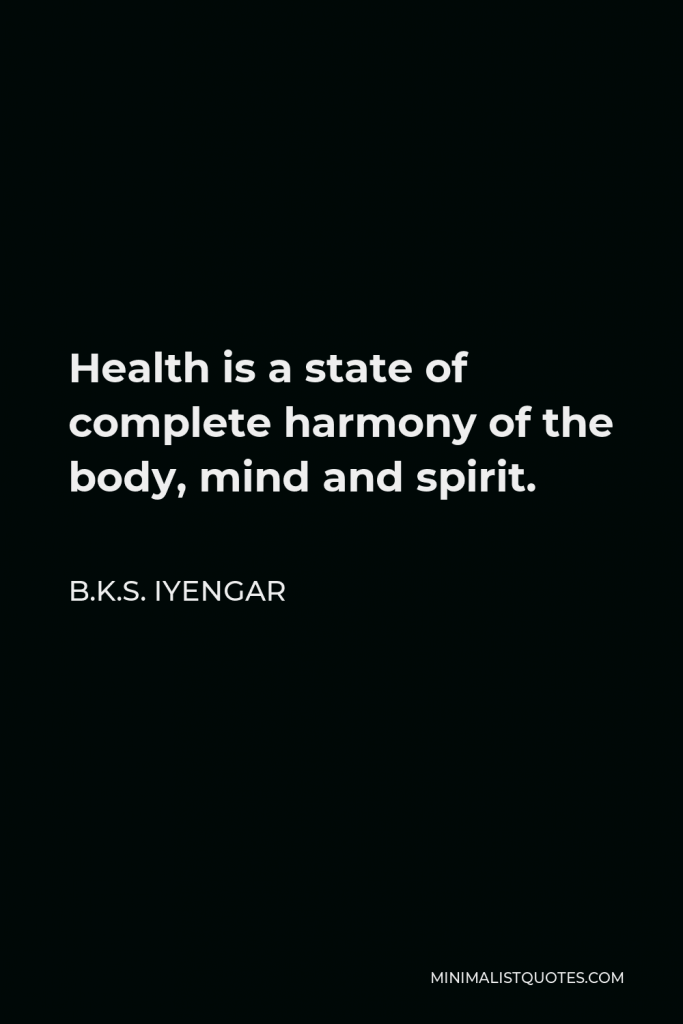 B.K.S. Iyengar Quote - Health is a state of complete harmony of the body, mind and spirit. When one is free from physical disabilities and mental distractions, the gates of the soul open.