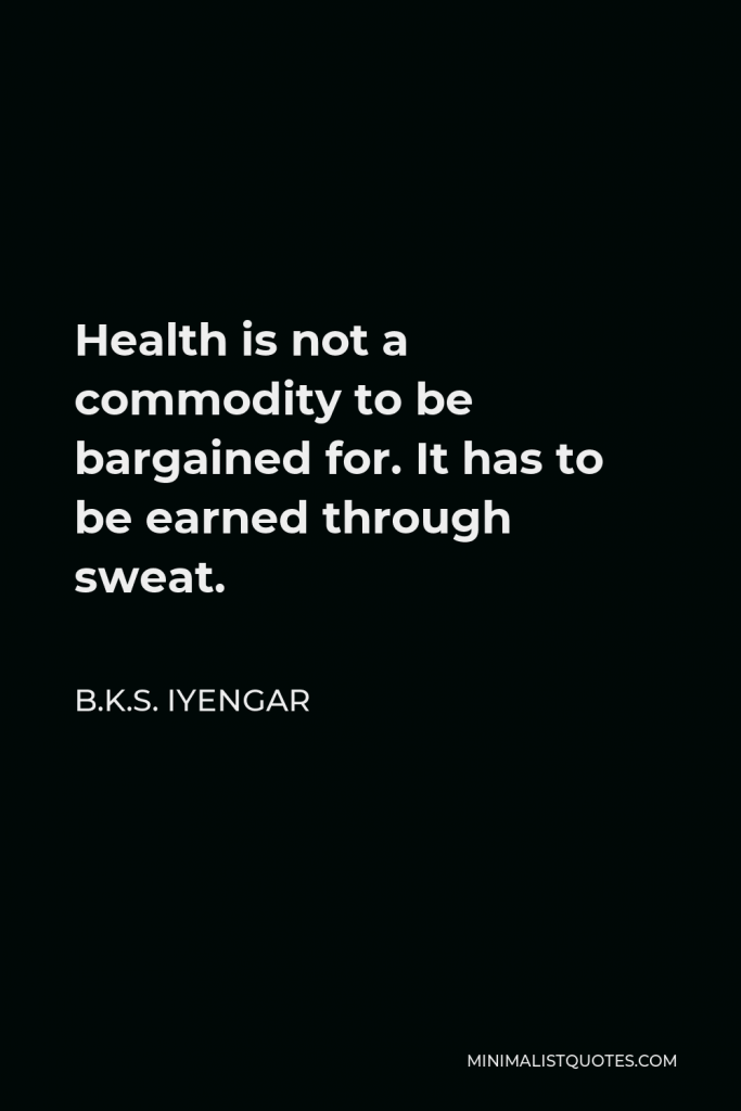 B.K.S. Iyengar Quote - Health is not a commodity to be bargained for. It has to be earned through sweat.