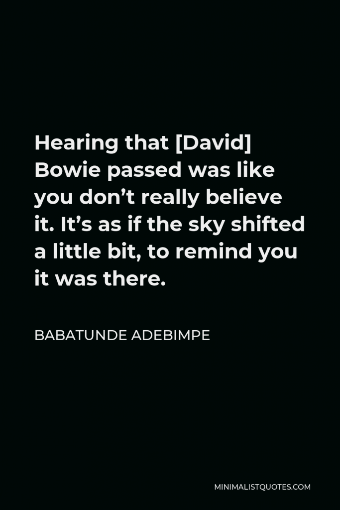Babatunde Adebimpe Quote - Hearing that [David] Bowie passed was like you don’t really believe it. It’s as if the sky shifted a little bit, to remind you it was there.
