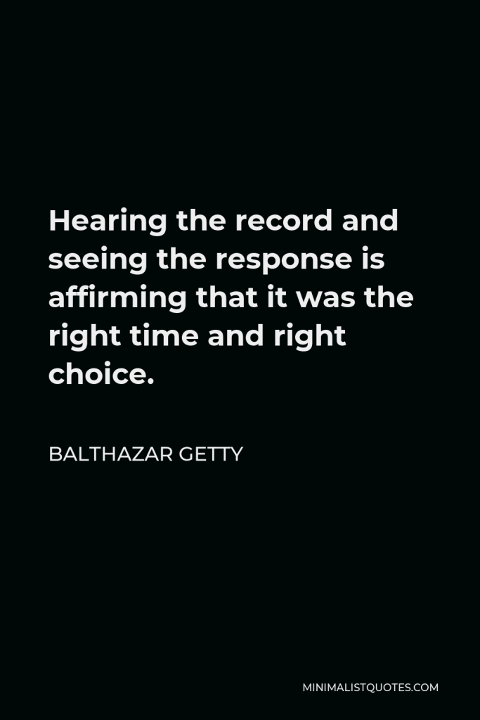 Balthazar Getty Quote - Hearing the record and seeing the response is affirming that it was the right time and right choice.