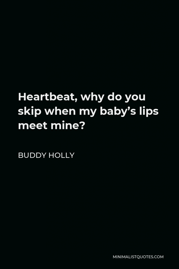 Buddy Holly Quote - Heartbeat, why do you skip when my baby’s lips meet mine?