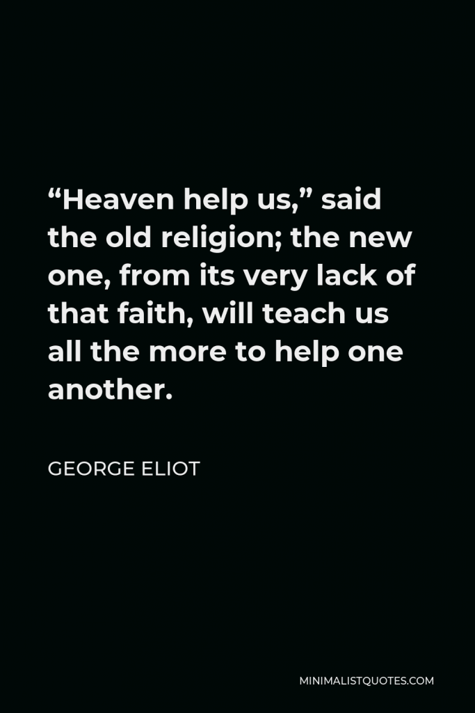 George Eliot Quote - “Heaven help us,” said the old religion; the new one, from its very lack of that faith, will teach us all the more to help one another.