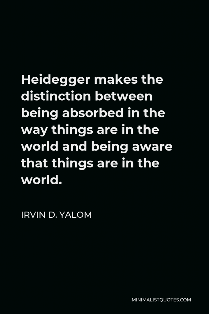 Irvin D. Yalom Quote - Heidegger makes the distinction between being absorbed in the way things are in the world and being aware that things are in the world.