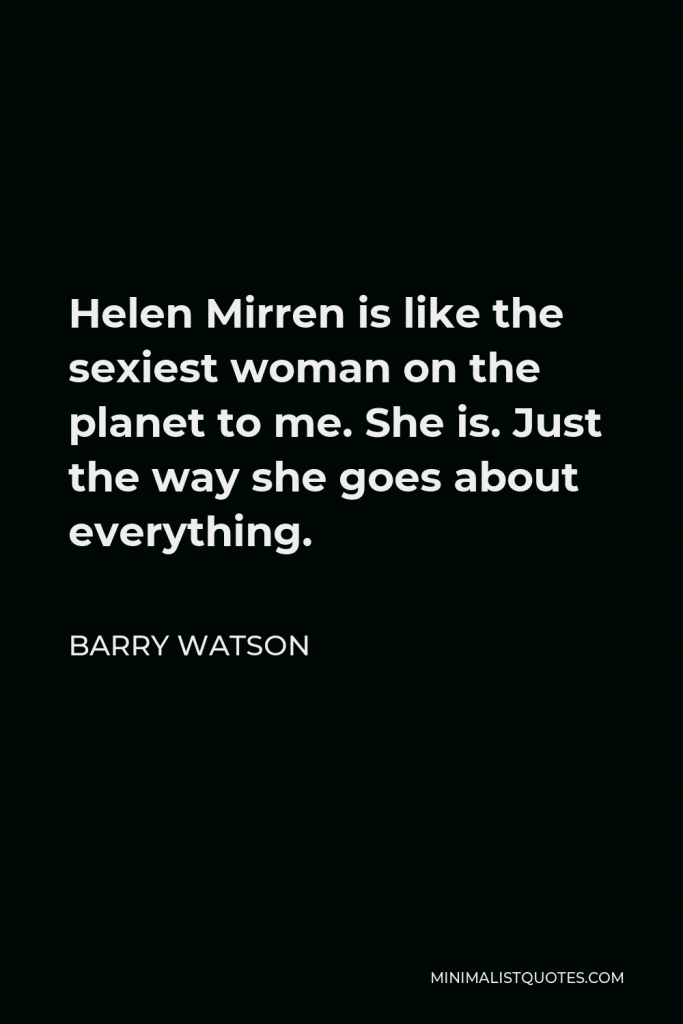 Barry Watson Quote - Helen Mirren is like the sexiest woman on the planet to me. She is. Just the way she goes about everything.