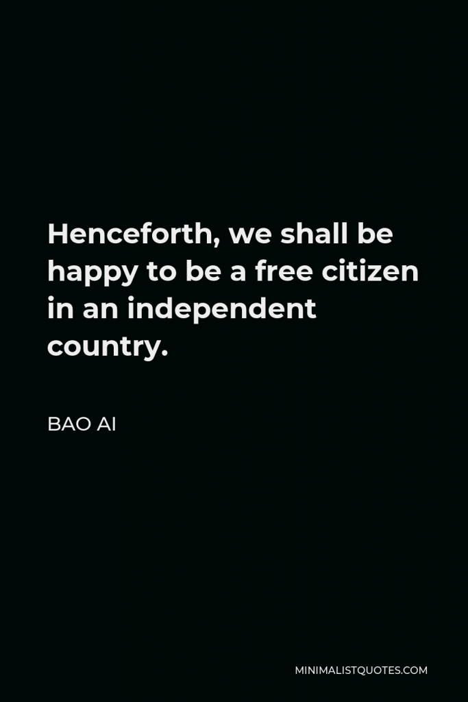 Bao Ai Quote - Henceforth, we shall be happy to be a free citizen in an independent country.