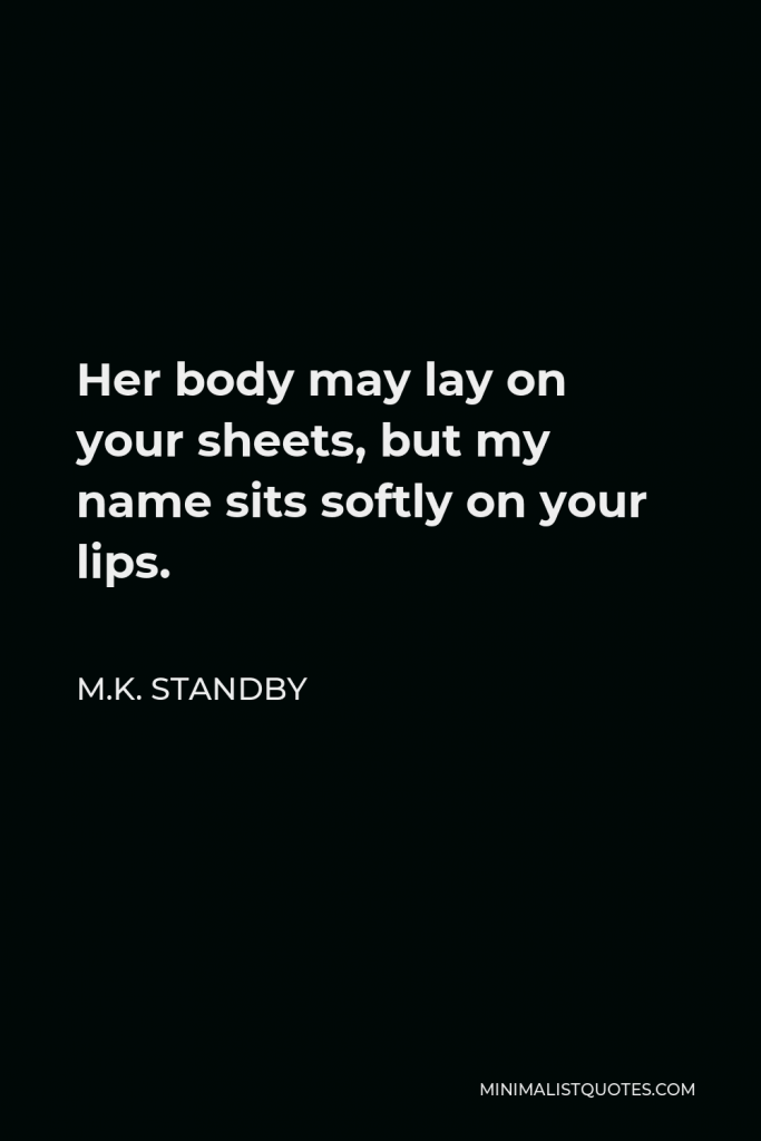M.K. Standby Quote - Her body may lay on your sheets, but my name sits softly on your lips.
