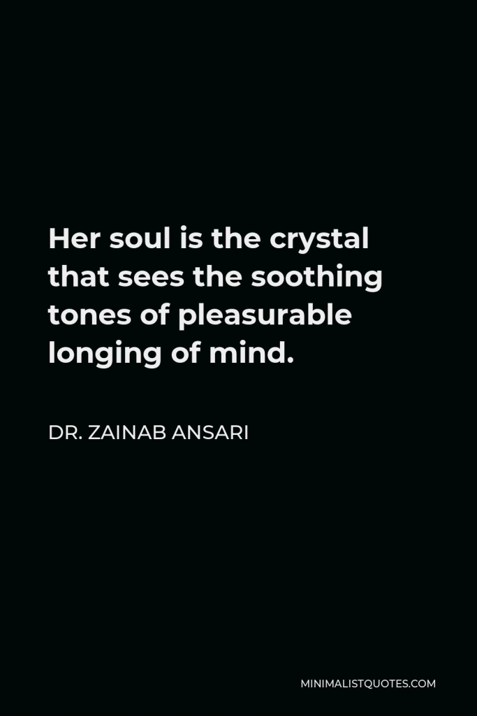 Dr. Zainab Ansari Quote - Her soul is the crystal that sees the soothing tones of pleasurable longing of mind.