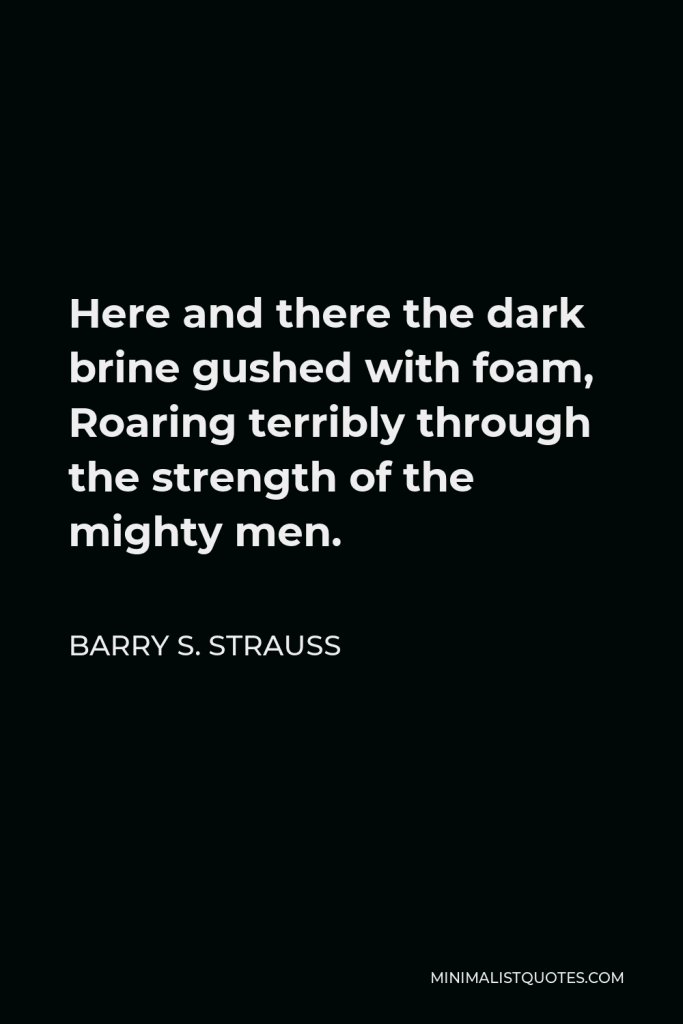 Barry S. Strauss Quote - Here and there the dark brine gushed with foam, Roaring terribly through the strength of the mighty men.
