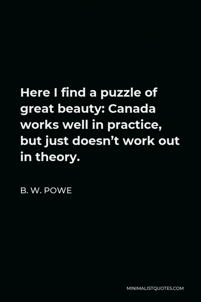 B. W. Powe Quote - Here I find a puzzle of great beauty: Canada works well in practice, but just doesn’t work out in theory.