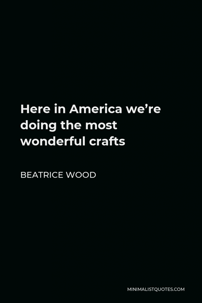 Beatrice Wood Quote - Here in America we’re doing the most wonderful crafts