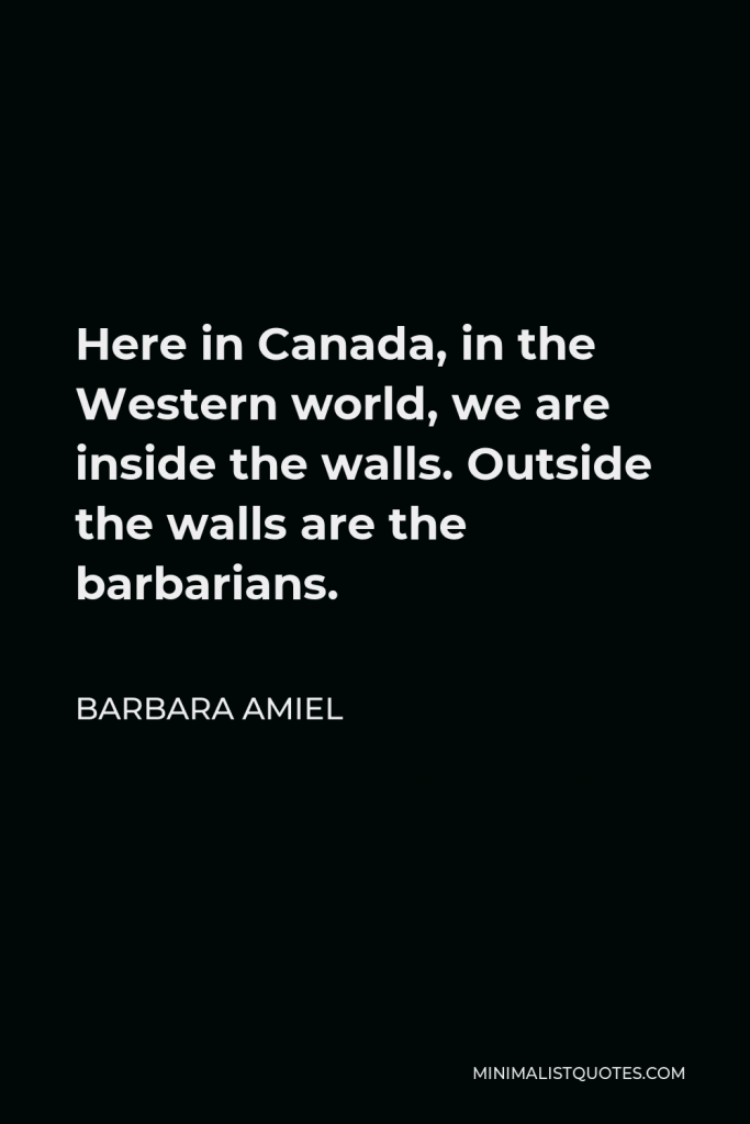 Barbara Amiel Quote - Here in Canada, in the Western world, we are inside the walls. Outside the walls are the barbarians.