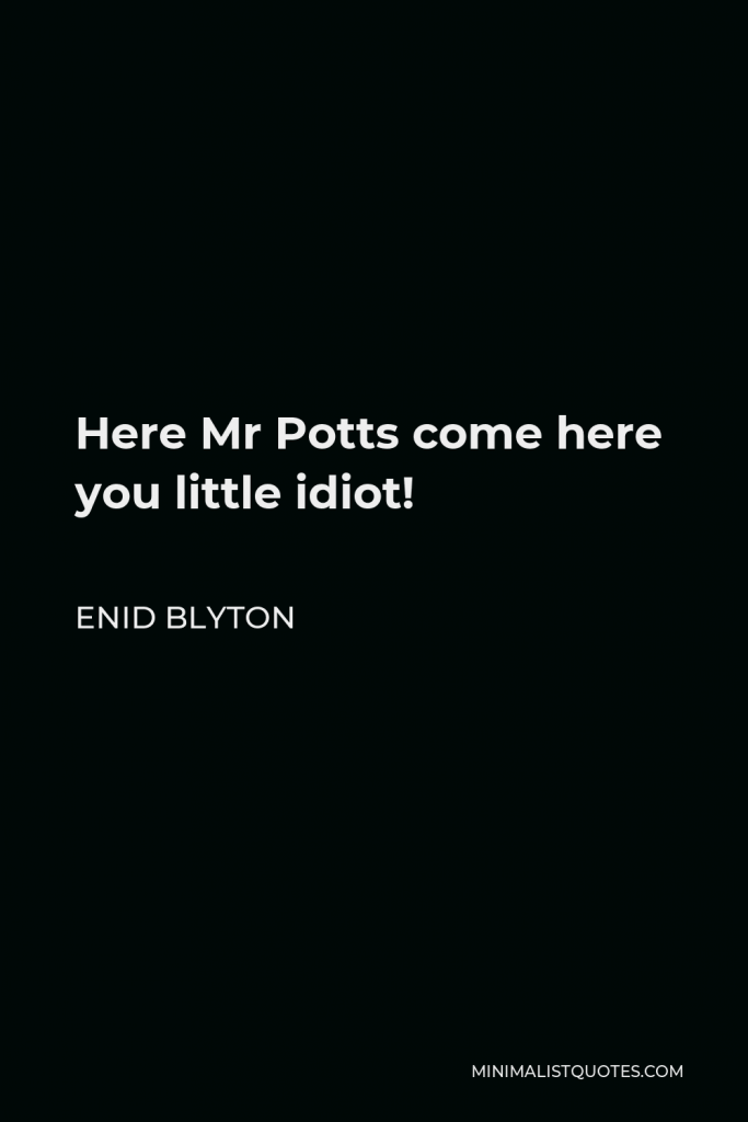 Enid Blyton Quote - Here Mr Potts come here you little idiot!