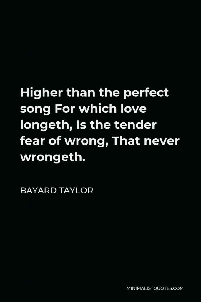 Bayard Taylor Quote - Higher than the perfect song For which love longeth, Is the tender fear of wrong, That never wrongeth.