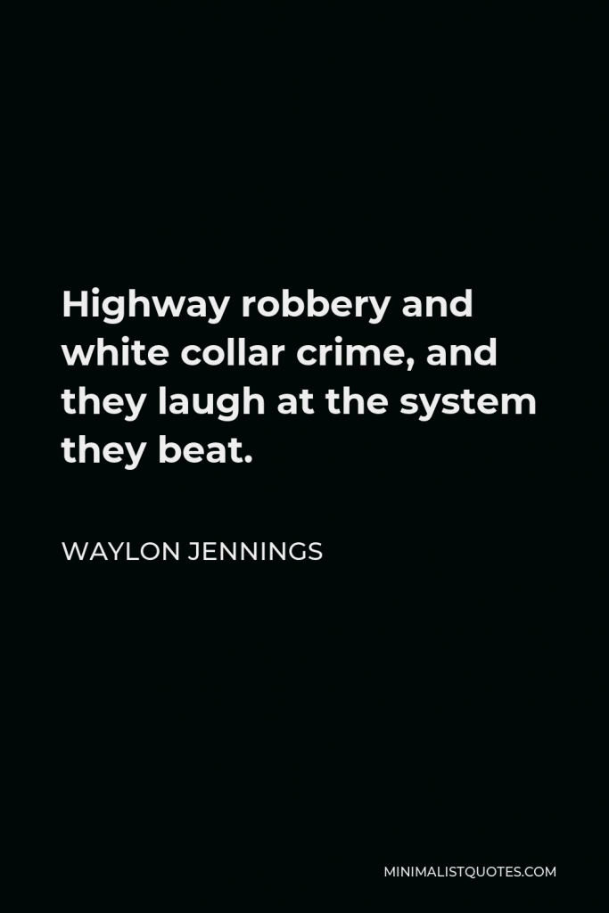 Waylon Jennings Quote - Highway robbery and white collar crime, and they laugh at the system they beat.