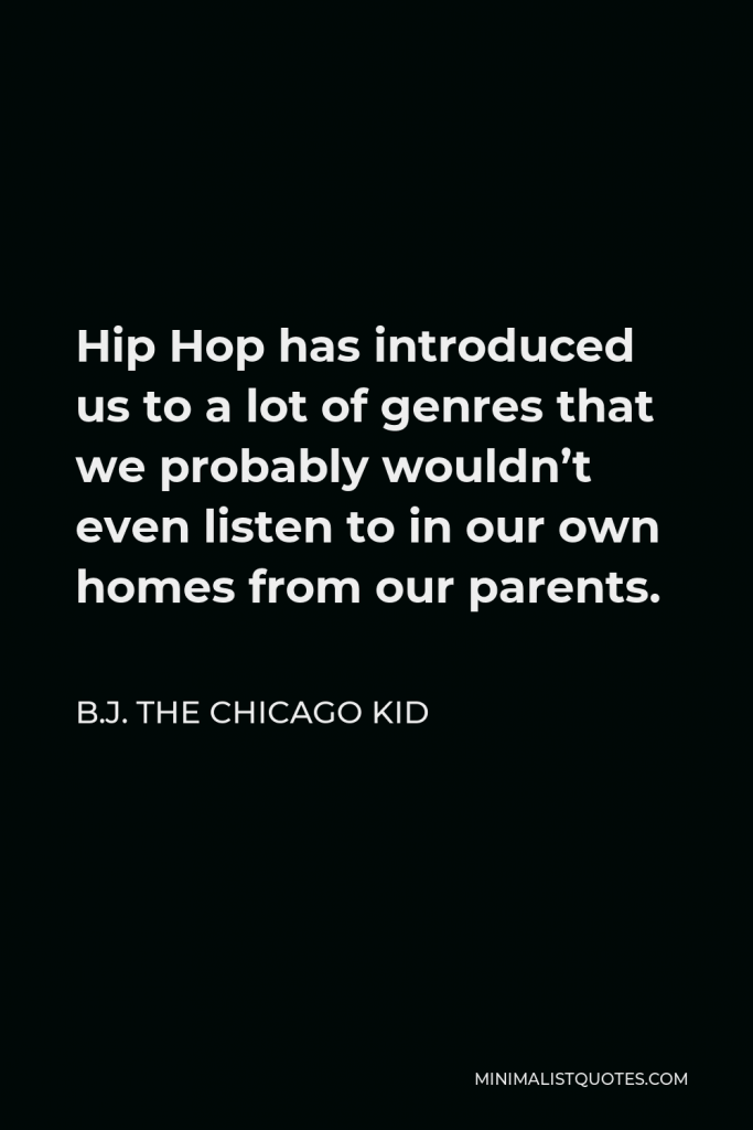 B.J. The Chicago Kid Quote - Hip Hop has introduced us to a lot of genres that we probably wouldn’t even listen to in our own homes from our parents.