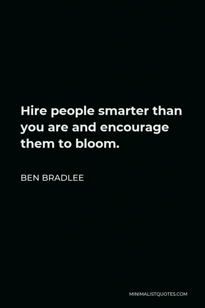 Ben Bradlee Quote - Hire people smarter than you are and encourage them to bloom.