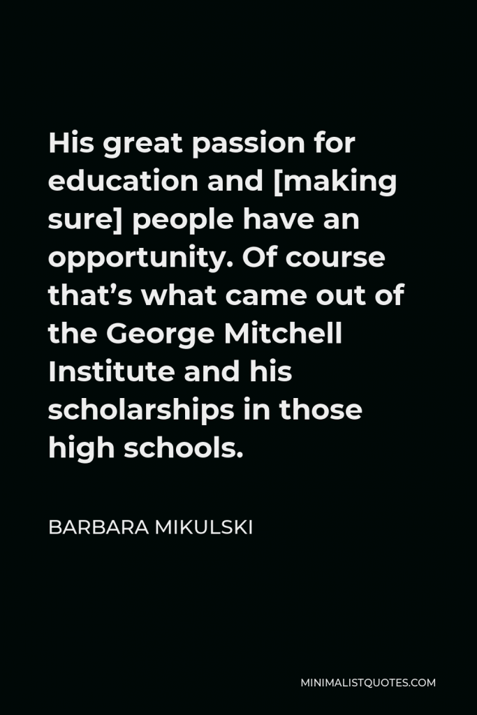 Barbara Mikulski Quote - His great passion for education and [making sure] people have an opportunity. Of course that’s what came out of the George Mitchell Institute and his scholarships in those high schools.