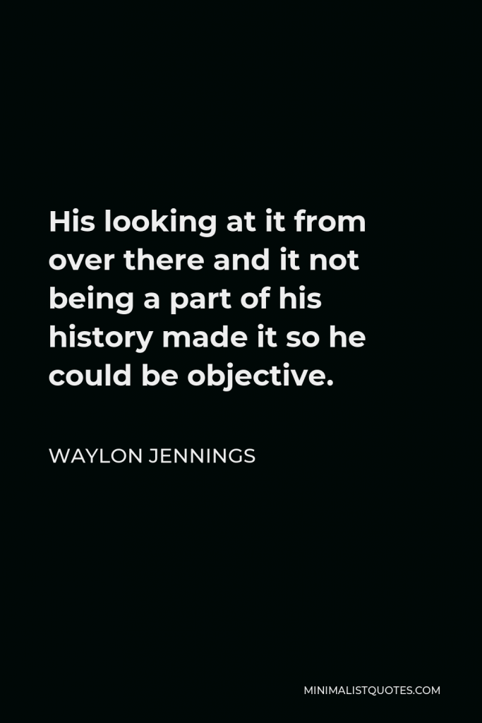 Waylon Jennings Quote - His looking at it from over there and it not being a part of his history made it so he could be objective.