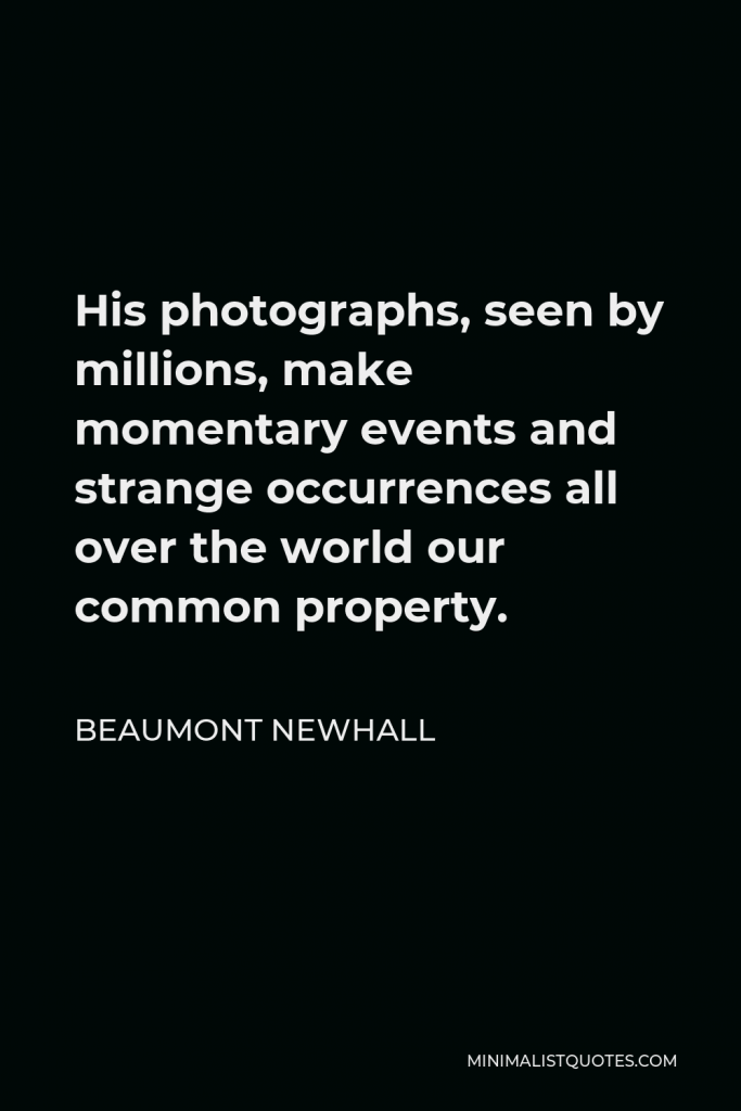 Beaumont Newhall Quote - His photographs, seen by millions, make momentary events and strange occurrences all over the world our common property.