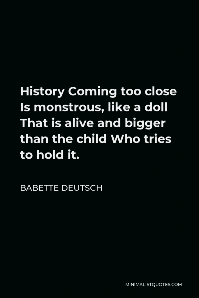 Babette Deutsch Quote - History Coming too close Is monstrous, like a doll That is alive and bigger than the child Who tries to hold it.