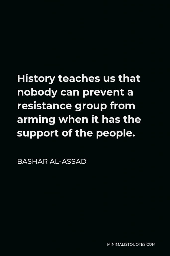 Bashar al-Assad Quote - History teaches us that nobody can prevent a resistance group from arming when it has the support of the people.