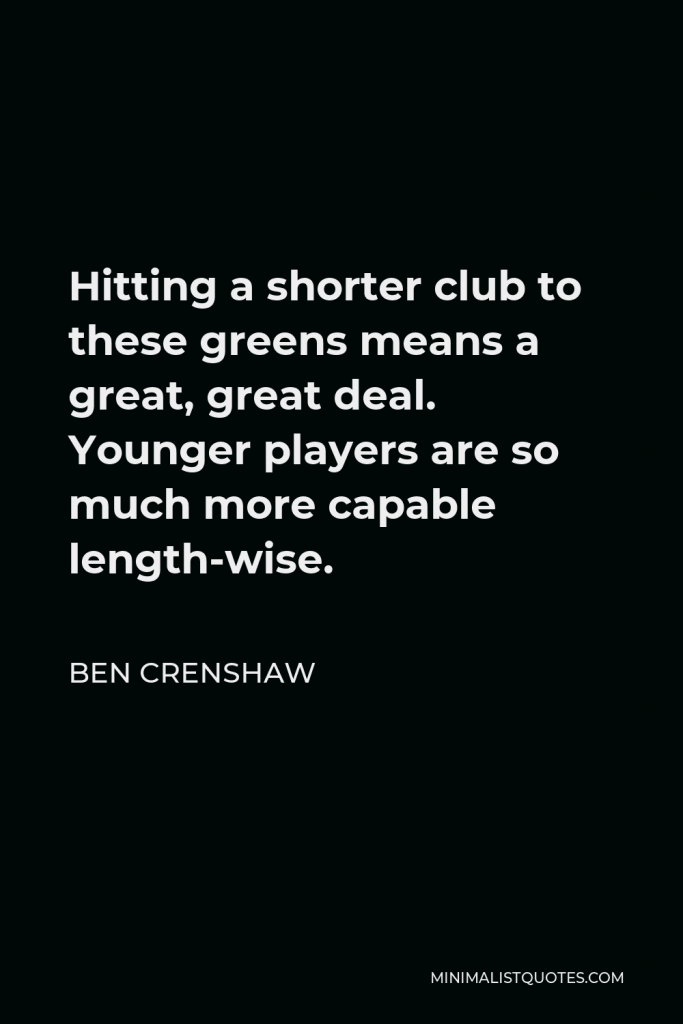 Ben Crenshaw Quote - Hitting a shorter club to these greens means a great, great deal. Younger players are so much more capable length-wise.