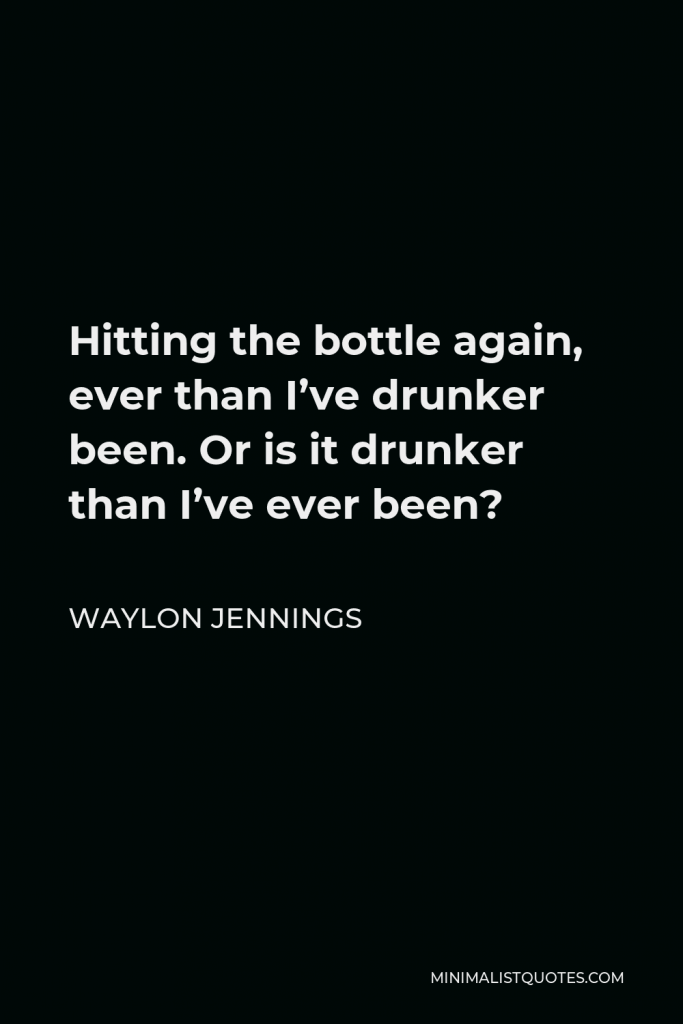 Waylon Jennings Quote - Hitting the bottle again, ever than I’ve drunker been. Or is it drunker than I’ve ever been?