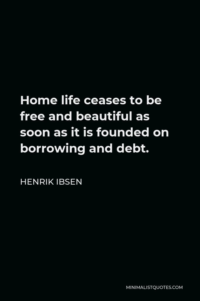 Henrik Ibsen Quote - Home life ceases to be free and beautiful as soon as it is founded on borrowing and debt.