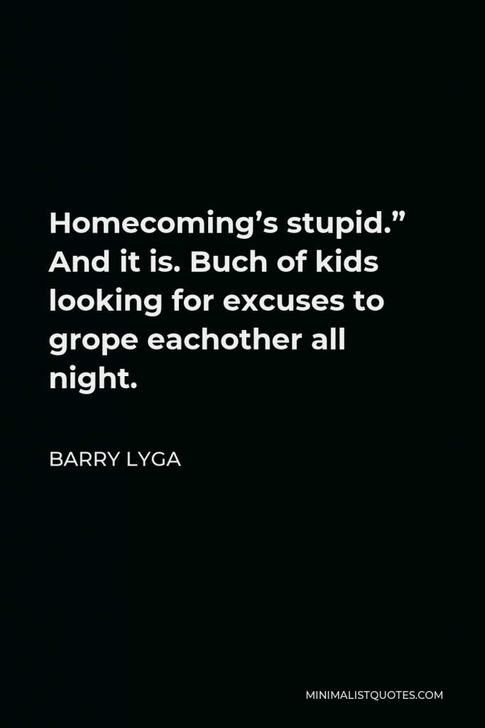 Barry Lyga Quote - Homecoming’s stupid.” And it is. Buch of kids looking for excuses to grope eachother all night.