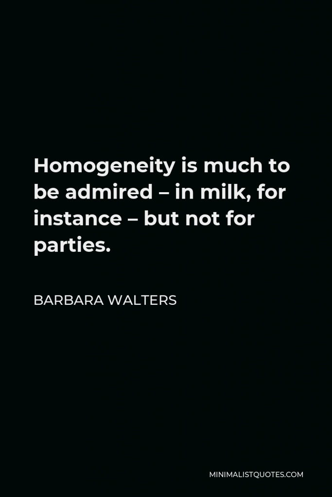 Barbara Walters Quote - Homogeneity is much to be admired – in milk, for instance – but not for parties.