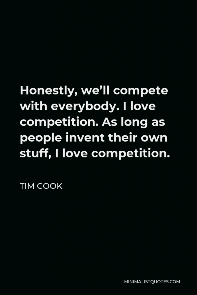 Tim Cook Quote - Honestly, we’ll compete with everybody. I love competition. As long as people invent their own stuff, I love competition.