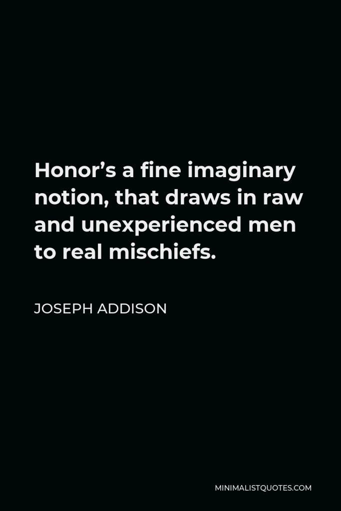Joseph Addison Quote - Honor’s a fine imaginary notion, that draws in raw and unexperienced men to real mischiefs.