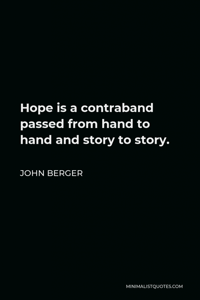 John Berger Quote - Hope is a contraband passed from hand to hand and story to story.