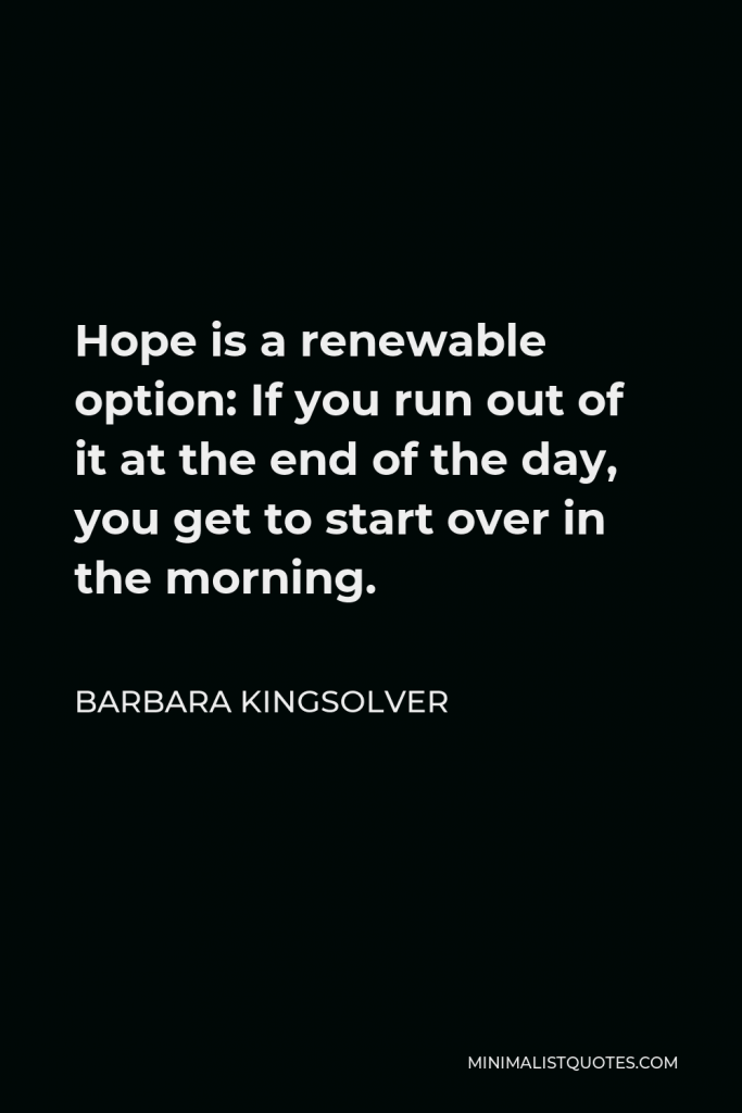 Barbara Kingsolver Quote - Hope is a renewable option: If you run out of it at the end of the day, you get to start over in the morning.