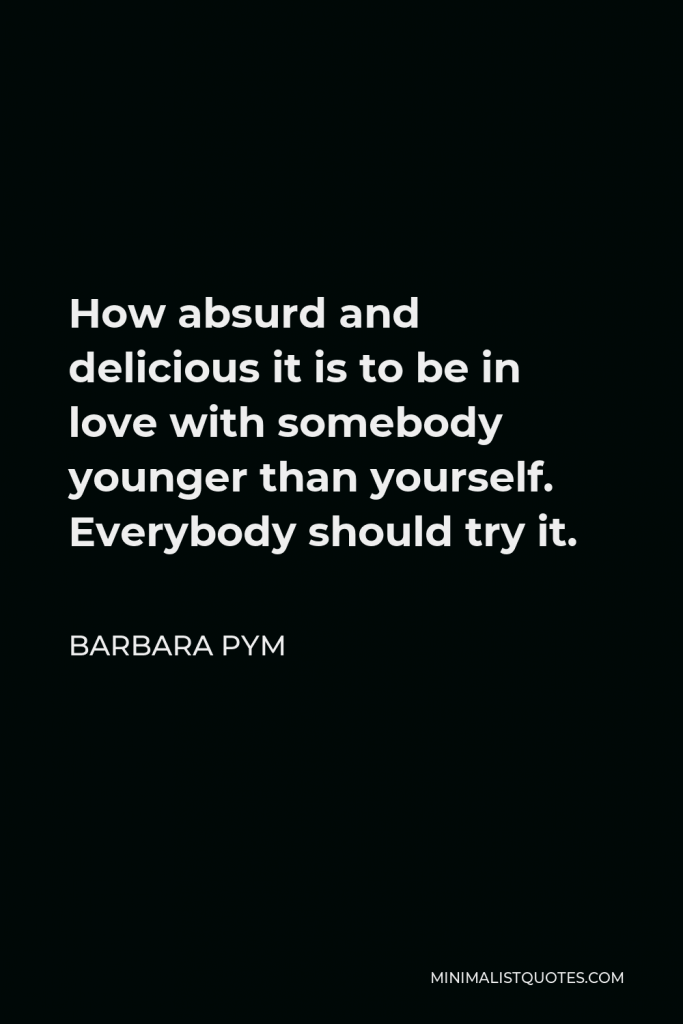 Barbara Pym Quote - How absurd and delicious it is to be in love with somebody younger than yourself. Everybody should try it.