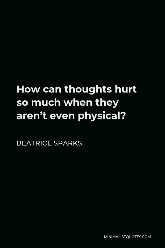 Beatrice Sparks Quote - How can thoughts hurt so much when they aren’t even physical?