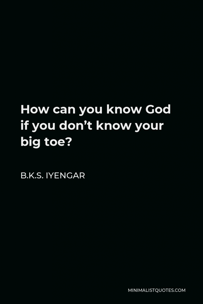 B.K.S. Iyengar Quote - How can you know God if you don’t know your big toe?