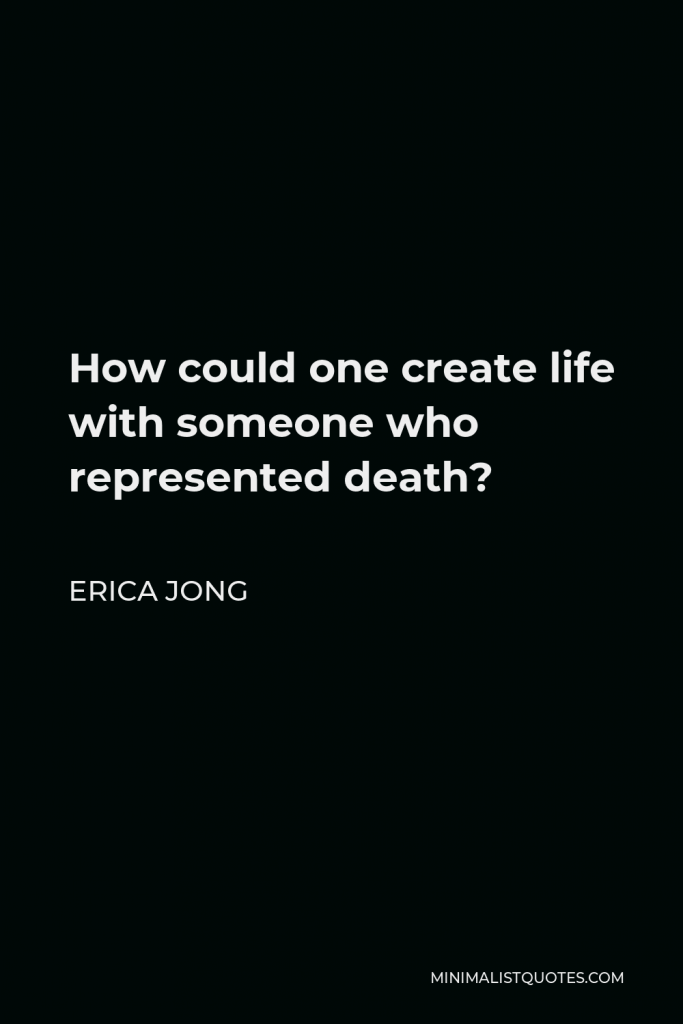 Erica Jong Quote - How could one create life with someone who represented death?