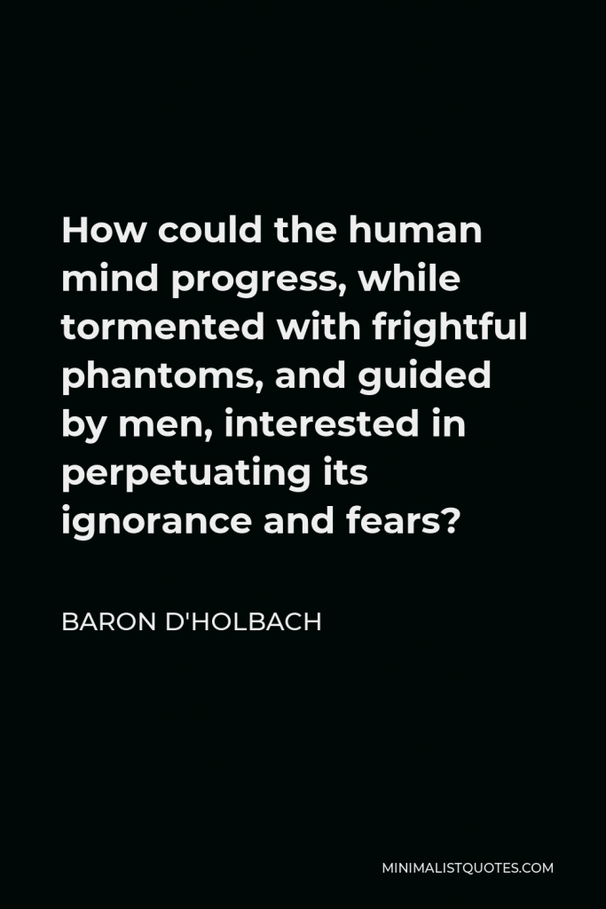 Baron d'Holbach Quote - How could the human mind progress, while tormented with frightful phantoms, and guided by men, interested in perpetuating its ignorance and fears?