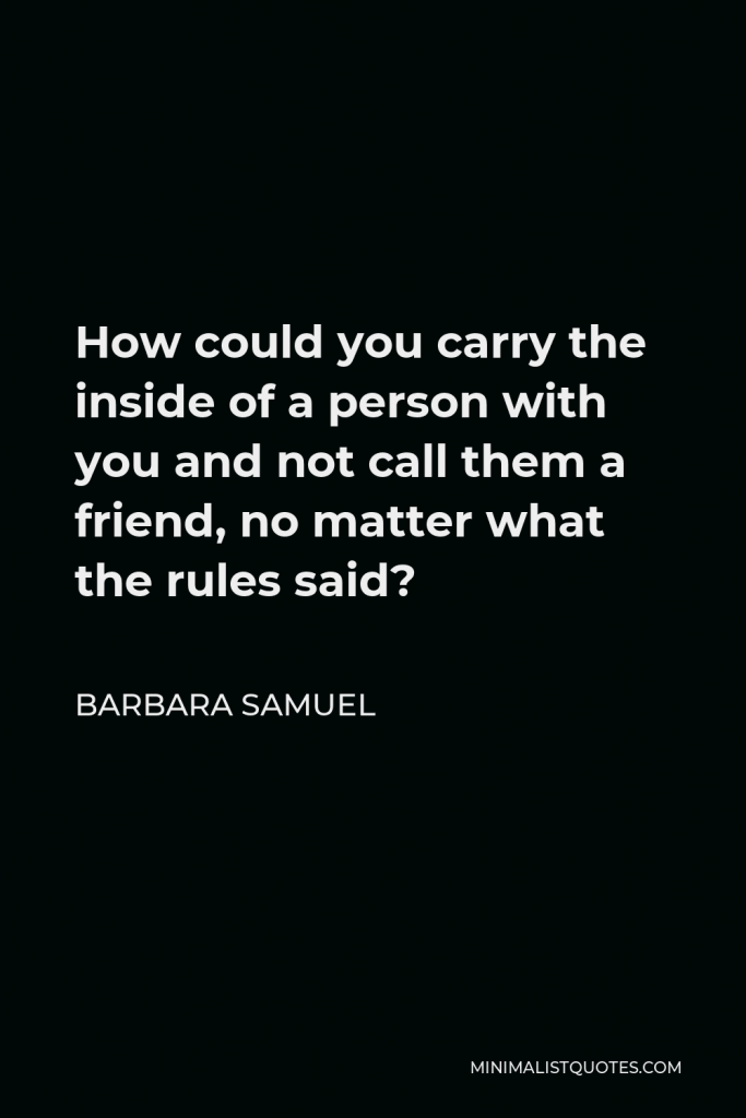 Barbara Samuel Quote - How could you carry the inside of a person with you and not call them a friend, no matter what the rules said?
