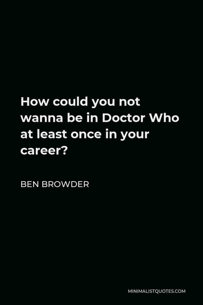 Ben Browder Quote - How could you not wanna be in Doctor Who at least once in your career?