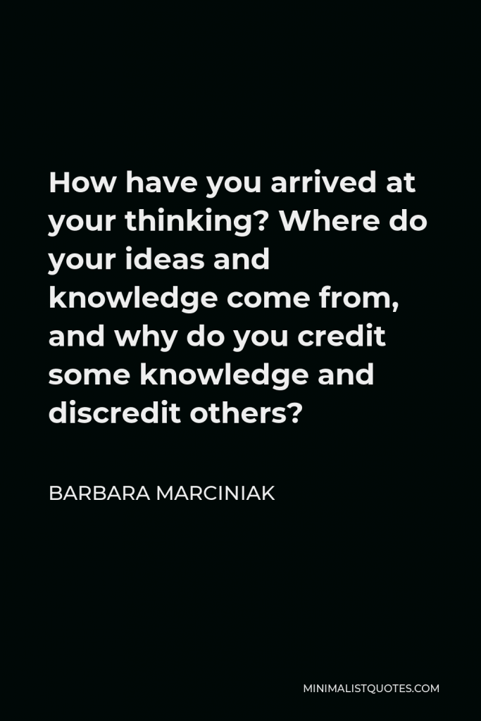 Barbara Marciniak Quote - How have you arrived at your thinking? Where do your ideas and knowledge come from, and why do you credit some knowledge and discredit others?